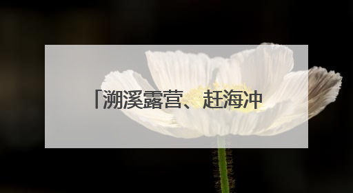 溯溪露营、赶海冲浪、入山观瀑 泉州玩水，走起！