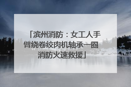 滨州消防：女工人手臂绕卷绞肉机轴承一圈 消防火速救援
