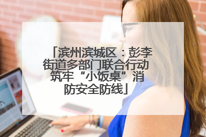 滨州滨城区：彭李街道多部门联合行动 筑牢“小饭桌”消防安全防线