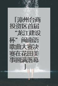 漳州台商投资区首届“龙江建设杯”闽南语歌曲大赛决赛在花田美事圆满落幕