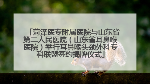 菏泽医专附属医院与山东省第二人民医院（山东省耳鼻喉医院）举行耳鼻喉头颈外科专科联盟签约揭牌仪式