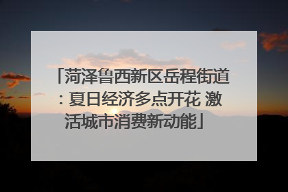 菏泽鲁西新区岳程街道：夏日经济多点开花 激活城市消费新动能