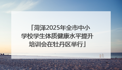 菏泽2025年全市中小学校学生体质健康水平提升培训会在牡丹区举行
