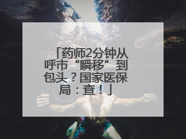 药师2分钟从呼市“瞬移”到包头？国家医保局：查！