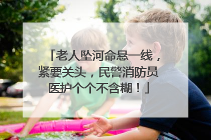 老人坠河命悬一线，紧要关头，民警消防员医护个个不含糊！