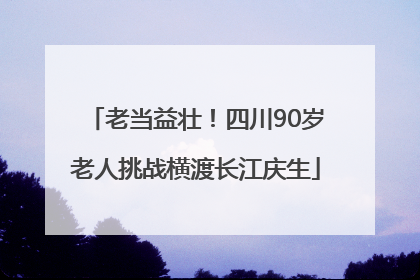 老当益壮！四川90岁老人挑战横渡长江庆生