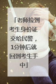 老师捡到考生身份证交给民警，1分钟后就回到考生手中
