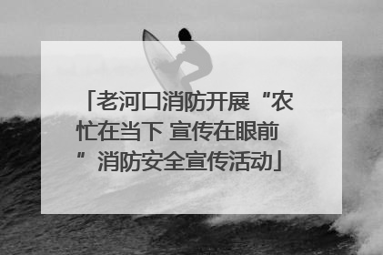 老河口消防开展“农忙在当下 宣传在眼前”消防安全宣传活动