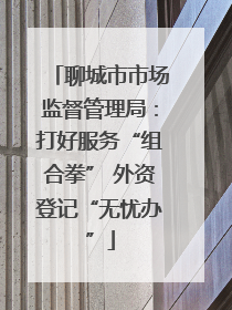 聊城市市场监督管理局：打好服务“组合拳” 外资登记“无忧办”
