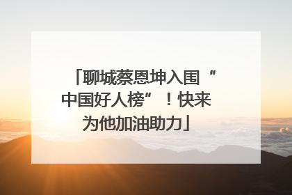 聊城蔡恩坤入围“中国好人榜”！快来为他加油助力