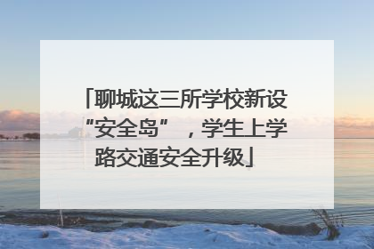 聊城这三所学校新设“安全岛”，学生上学路交通安全升级