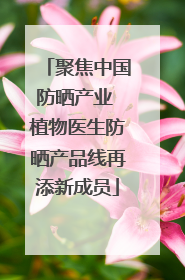 聚焦中国防晒产业 植物医生防晒产品线再添新成员