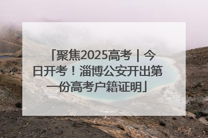 聚焦2025高考｜今日开考！淄博公安开出第一份高考户籍证明