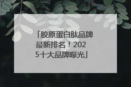 胶原蛋白肽品牌最新排名！2025十大品牌曝光