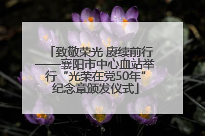 致敬荣光 赓续前行——襄阳市中心血站举行“光荣在党50年”纪念章颁发仪式