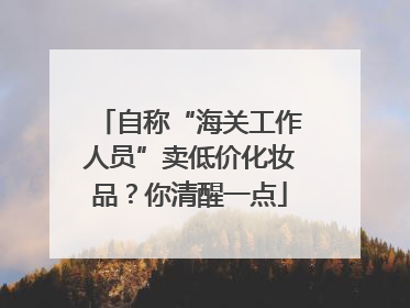 自称“海关工作人员”卖低价化妆品？你清醒一点