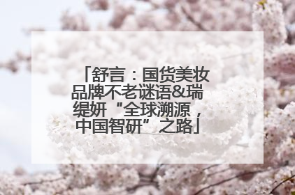 舒言：国货美妆品牌不老谜语&瑞缇妍“全球溯源，中国智研”之路