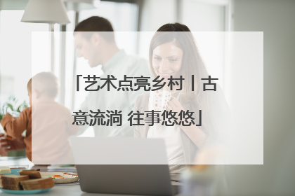 艺术点亮乡村丨古意流淌 往事悠悠