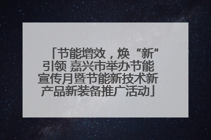 节能增效，焕“新”引领 嘉兴市举办节能宣传月暨节能新技术新产品新装备推广活动