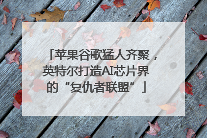 苹果谷歌猛人齐聚，英特尔打造AI芯片界的“复仇者联盟”