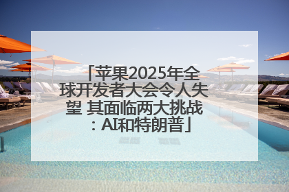 苹果2025年全球开发者大会令人失望 其面临两大挑战：AI和特朗普