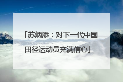 苏炳添：对下一代中国田径运动员充满信心