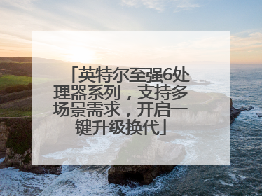 英特尔至强6处理器系列，支持多场景需求，开启一键升级换代