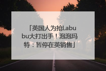 英国人为抢Labubu大打出手！泡泡玛特：暂停在英销售