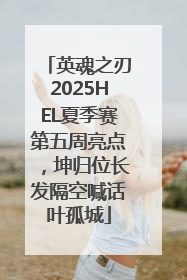 英魂之刃2025HEL夏季赛第五周亮点，坤归位长发隔空喊话叶孤城