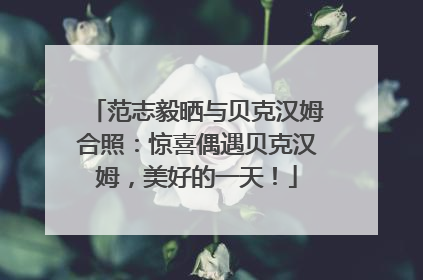 范志毅晒与贝克汉姆合照：惊喜偶遇贝克汉姆，美好的一天！