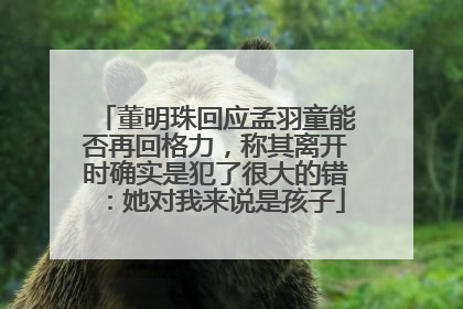 董明珠回应孟羽童能否再回格力，称其离开时确实是犯了很大的错：她对我来说是孩子