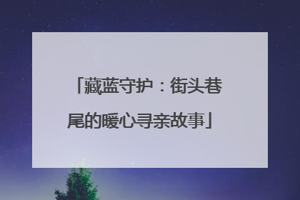 藏蓝守护：街头巷尾的暖心寻亲故事