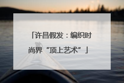 许昌假发：编织时尚界“顶上艺术”