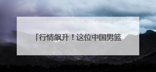 行情飙升！这位中国男篮新星登陆NBA，稳了？
