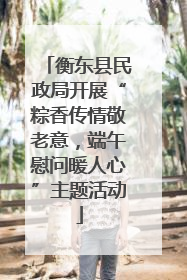 衡东县民政局开展“粽香传情敬老意，端午慰问暖人心”主题活动