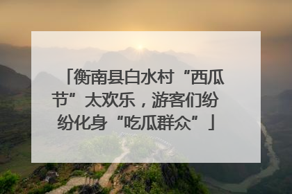 衡南县白水村“西瓜节”太欢乐，游客们纷纷化身“吃瓜群众”
