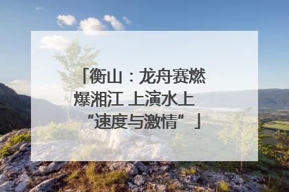 衡山：龙舟赛燃爆湘江 上演水上“速度与激情”