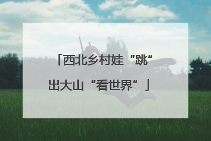 西北乡村娃“跳”出大山“看世界”