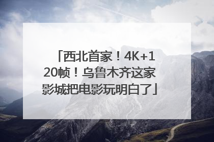 西北首家！4K+120帧！乌鲁木齐这家影城把电影玩明白了