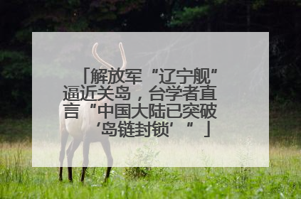 解放军“辽宁舰”逼近关岛，台学者直言“中国大陆已突破‘岛链封锁’”