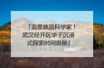 追星就追科学家！武汉经开区学子沉浸式探索时间奥秘