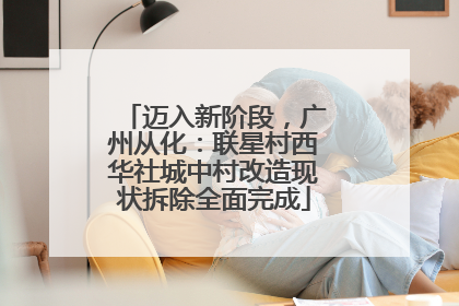 迈入新阶段，广州从化：联星村西华社城中村改造现状拆除全面完成