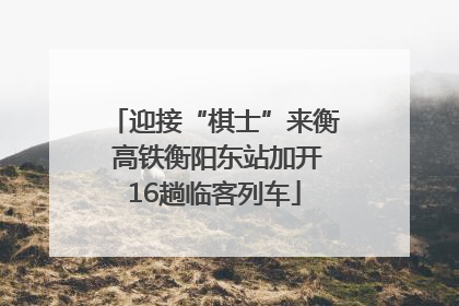 迎接“棋士”来衡 高铁衡阳东站加开16趟临客列车