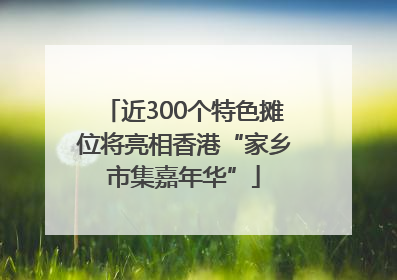 近300个特色摊位将亮相香港“家乡市集嘉年华”