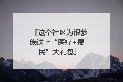 这个社区为银龄族送上“医疗+便民”大礼包