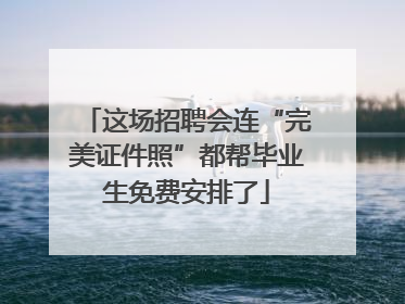 这场招聘会连“完美证件照”都帮毕业生免费安排了