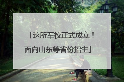这所军校正式成立！面向山东等省份招生
