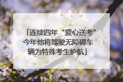 连续四年“爱心送考” 今年他将驾驶无障碍车辆为特殊考生护航