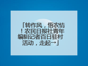 转作风，悟农情！农民日报社青年编辑记者百日驻村活动，走起→