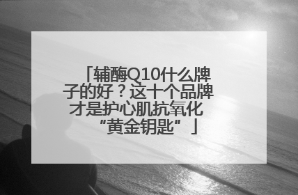 辅酶Q10什么牌子的好？这十个品牌才是护心肌抗氧化 “黄金钥匙”
